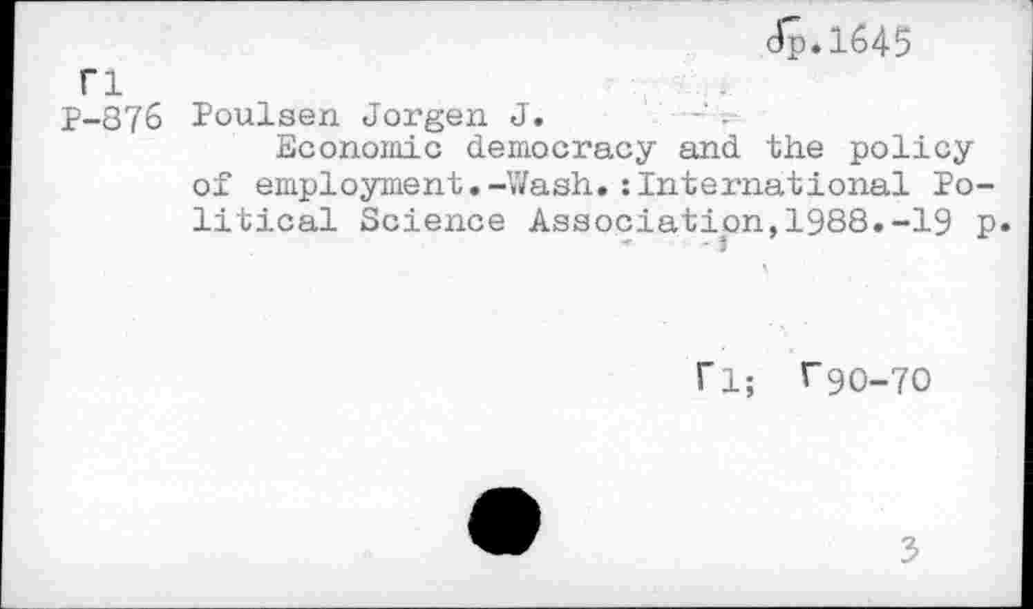 ﻿<Jp.l645
p-876 Poulsen Jorgen J.	■	t
Economic democracy and the policy of employment.-Wash.:International Political Science Association,1988.-19 P*
fl; f90-70
3